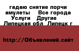 гадаю,снятие порчи,амулеты  - Все города Услуги » Другие   . Липецкая обл.,Липецк г.